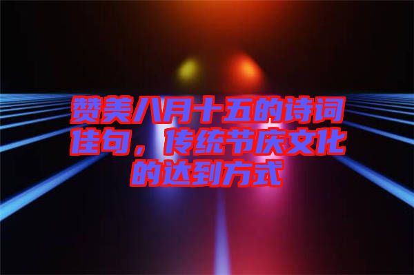 贊美八月十五的詩詞佳句，傳統(tǒng)節(jié)慶文化的達(dá)到方式