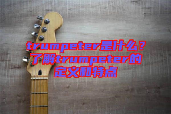 trumpeter是什么？了解trumpeter的定義和特點