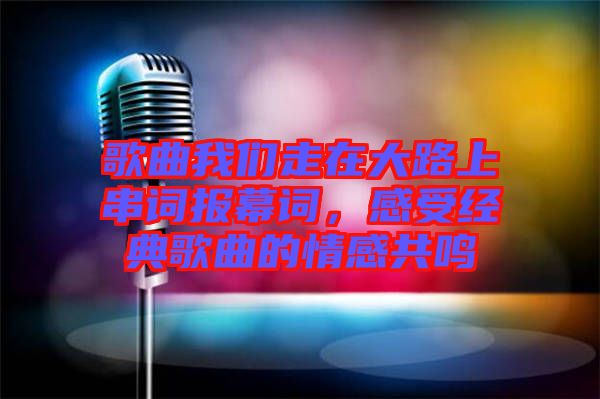 歌曲我們走在大路上串詞報幕詞，感受經典歌曲的情感共鳴