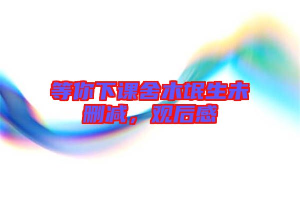 等你下課舍木氓生未刪減，觀后感