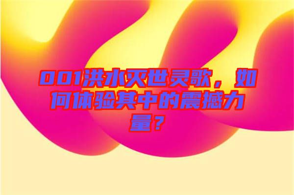 001洪水滅世靈歌，如何體驗其中的震撼力量？