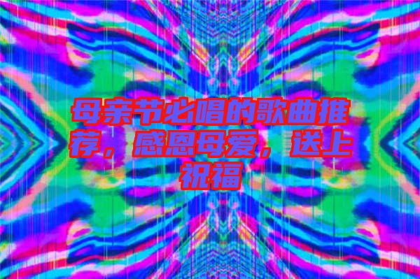 母親節(jié)必唱的歌曲推薦，感恩母愛，送上祝福