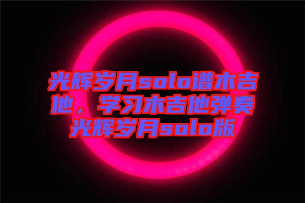 光輝歲月solo譜木吉他，學(xué)習(xí)木吉他彈奏光輝歲月solo版