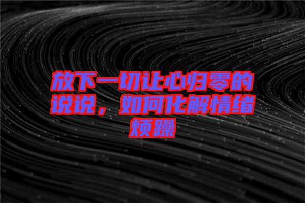 放下一切讓心歸零的說說，如何化解情緒煩躁