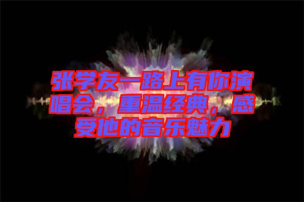 張學(xué)友一路上有你演唱會(huì)，重溫經(jīng)典，感受他的音樂(lè)魅力