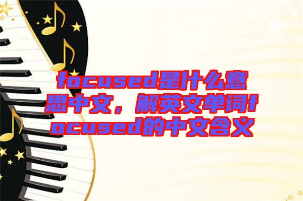 focused是什么意思中文，解英文單詞focused的中文含義