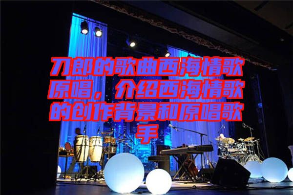 刀郎的歌曲西海情歌原唱，介紹西海情歌的創(chuàng)作背景和原唱歌手