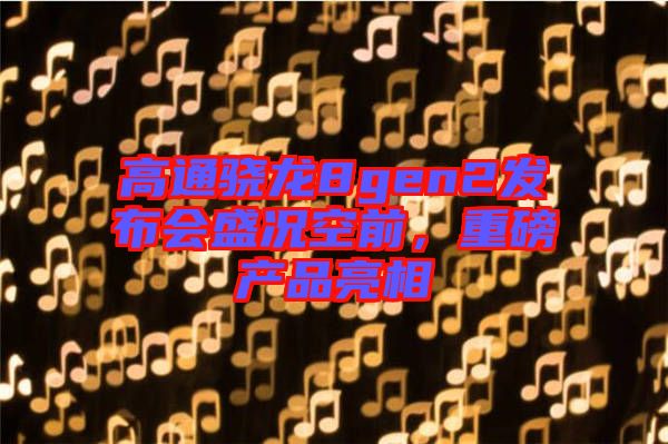 高通驍龍8gen2發(fā)布會盛況空前，重磅產(chǎn)品亮相