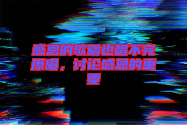 感恩的歌唱也唱不完原唱，討論感恩的重要