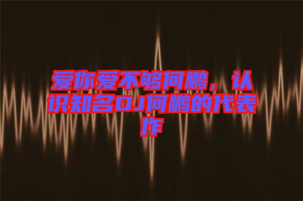 愛你愛不夠何鵬，認識知名DJ何鵬的代表作