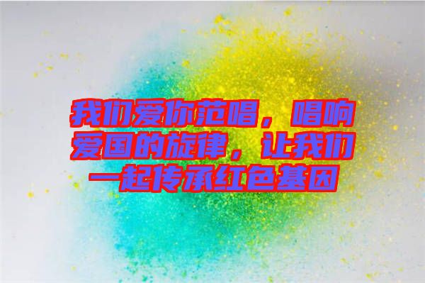 我們愛你范唱，唱響愛國的旋律，讓我們一起傳承紅色基因