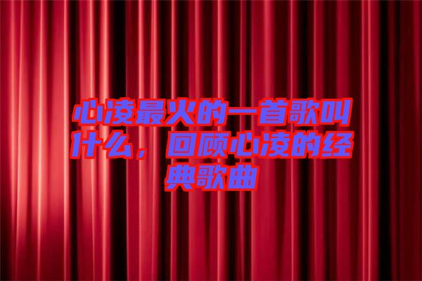 心凌最火的一首歌叫什么，回顧心凌的經(jīng)典歌曲