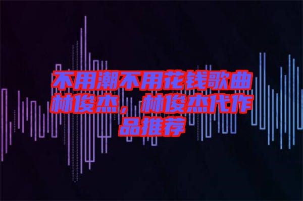 不用潮不用花錢(qián)歌曲林俊杰，林俊杰代作品推薦