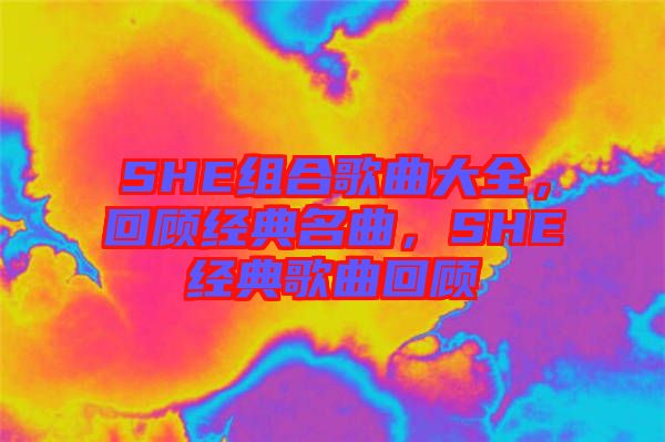 SHE組合歌曲大全，回顧經(jīng)典名曲，SHE經(jīng)典歌曲回顧