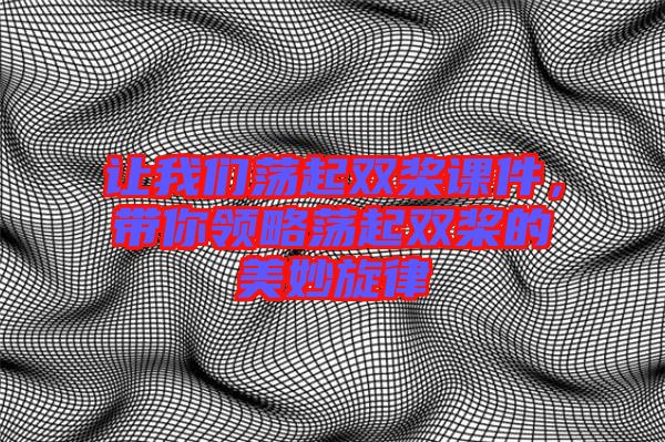 讓我們蕩起雙槳課件，帶你領(lǐng)略蕩起雙槳的美妙旋律