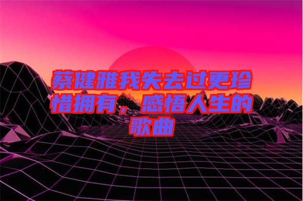 蔡健雅我失去過更珍惜擁有，感悟人生的歌曲