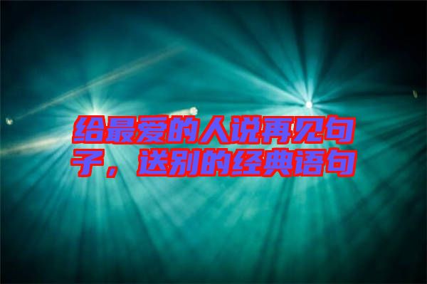 給最愛的人說再見句子，送別的經(jīng)典語(yǔ)句