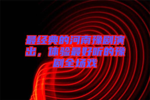 最經(jīng)典的河南豫劇演出，體驗(yàn)最好聽(tīng)的豫劇全場(chǎng)戲