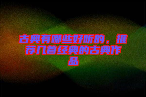 古典有哪些好聽的，推薦幾首經典的古典作品