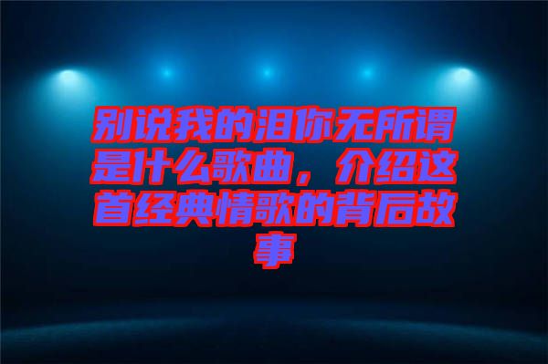 別說(shuō)我的淚你無(wú)所謂是什么歌曲，介紹這首經(jīng)典情歌的背后故事