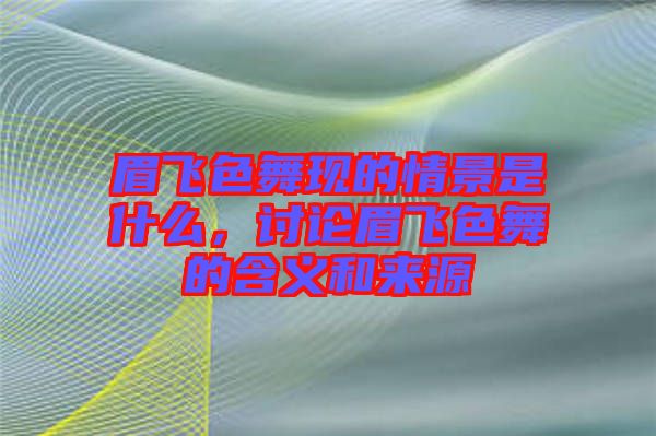 眉飛色舞現(xiàn)的情景是什么，討論眉飛色舞的含義和來源