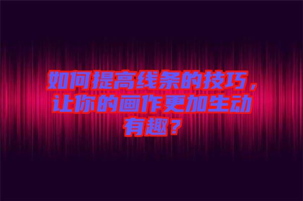 如何提高線條的技巧，讓你的畫作更加生動有趣？