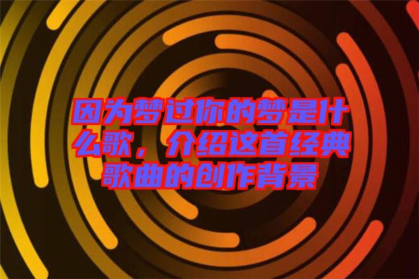 因?yàn)閴?mèng)過(guò)你的夢(mèng)是什么歌，介紹這首經(jīng)典歌曲的創(chuàng)作背景