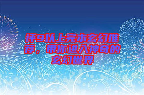 評9以上完本玄幻推薦，帶你進入神奇的玄幻世界