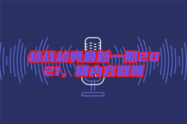 越戰(zhàn)越勇最新一期2021，精內(nèi)容回顧