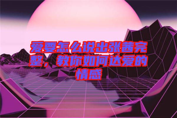 愛要怎么說出張茜完整，教你如何達愛的情感