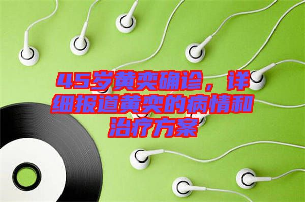 45歲黃奕確診，詳細(xì)報(bào)道黃奕的病情和治療方案