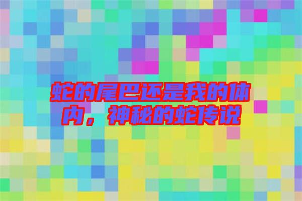 蛇的尾巴還是我的體內(nèi)，神秘的蛇傳說(shuō)