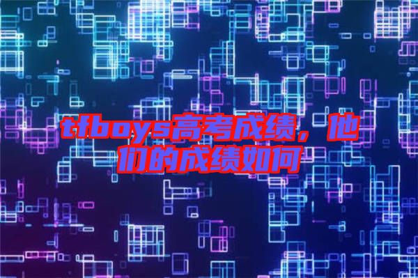 tfboys高考成績(jī)，他們的成績(jī)?nèi)绾? width=