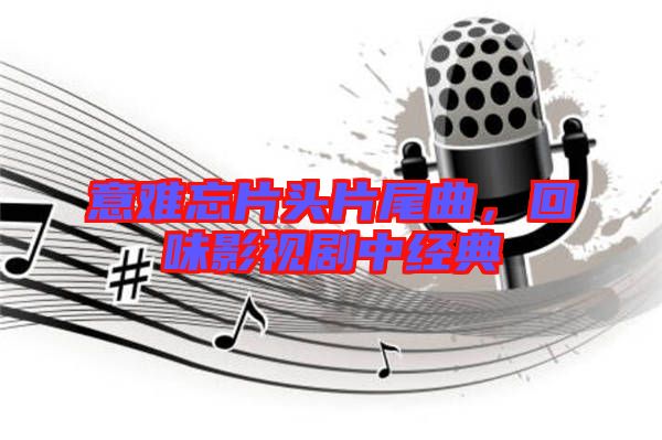 意難忘片頭片尾曲，回味影視劇中經(jīng)典