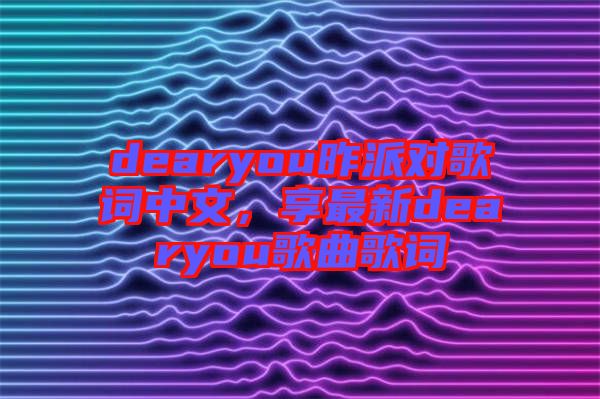 dearyou昨派對(duì)歌詞中文，享最新dearyou歌曲歌詞