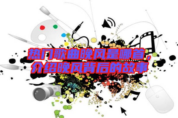 熱門(mén)歌曲晚風(fēng)是哪首，介紹晚風(fēng)背后的故事