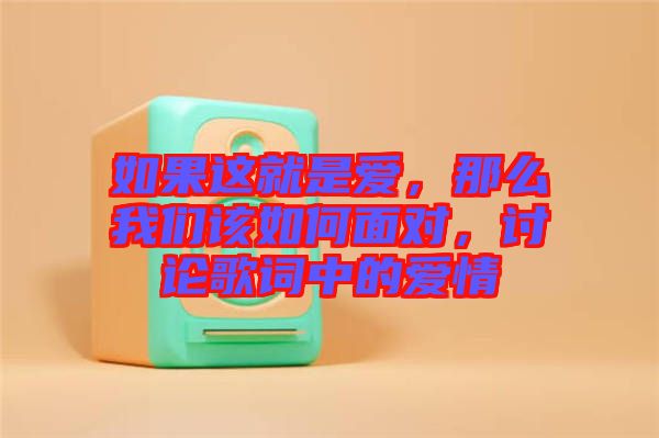 如果這就是愛，那么我們?cè)撊绾蚊鎸?duì)，討論歌詞中的愛情
