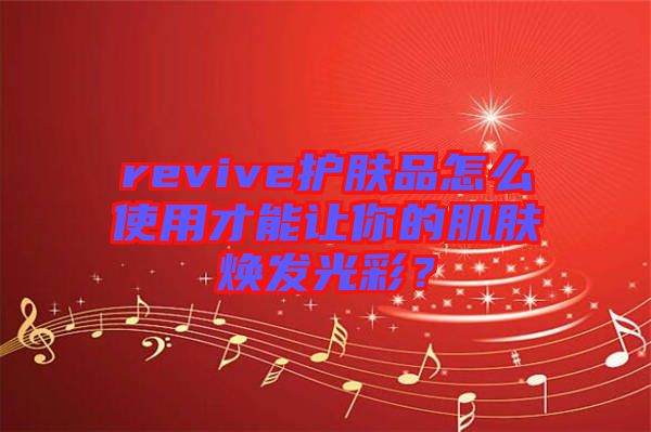 revive護膚品怎么使用才能讓你的肌膚煥發(fā)光彩？