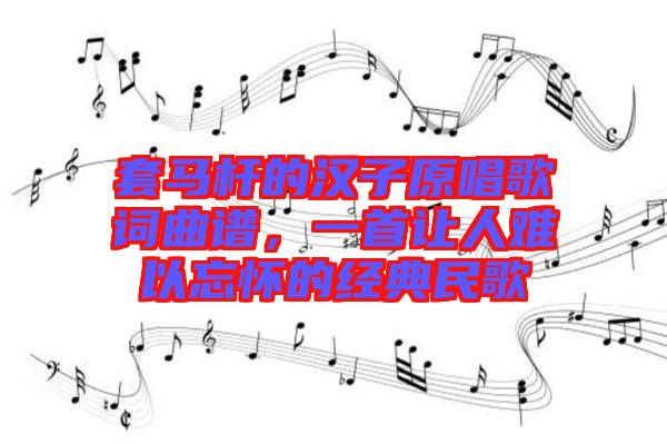 套馬桿的漢子原唱歌詞曲譜，一首讓人難以忘懷的經(jīng)典民歌