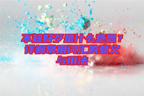 不知好歹是什么意思？詳解常用詞匯的意義與用法