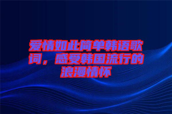 愛情如此簡單韓語歌詞，感受韓國流行的浪漫情懷