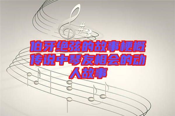 伯牙絕弦的故事梗概傳說中琴友相會(huì)的動(dòng)人故事