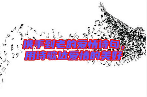 攜手到老的愛情詩(shī)句，用詩(shī)歌達(dá)愛情的美好