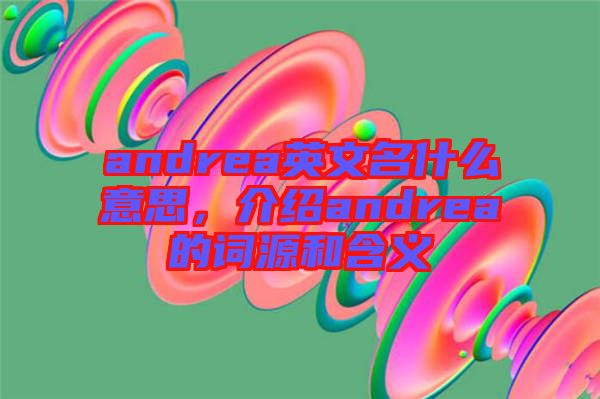 andrea英文名什么意思，介紹andrea的詞源和含義
