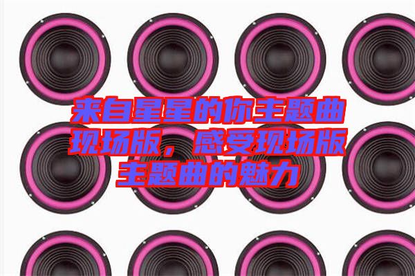 來自星星的你主題曲現(xiàn)場版，感受現(xiàn)場版主題曲的魅力