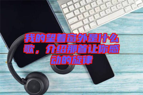 我的望著窗外是什么歌，介紹那首讓你感動的旋律