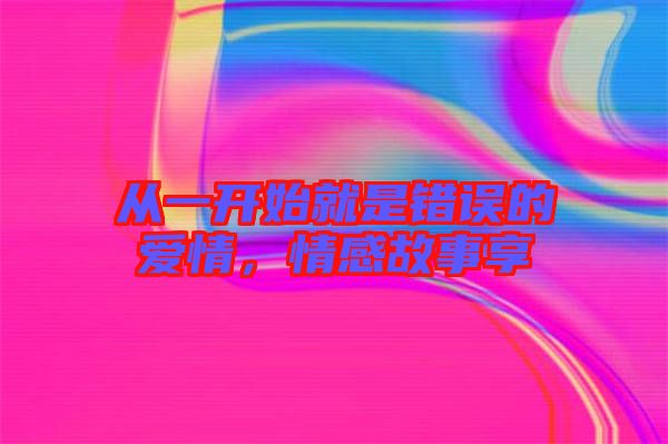 從一開始就是錯誤的愛情，情感故事享