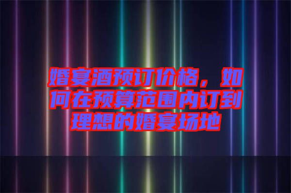 婚宴酒預(yù)訂價(jià)格，如何在預(yù)算范圍內(nèi)訂到理想的婚宴場地