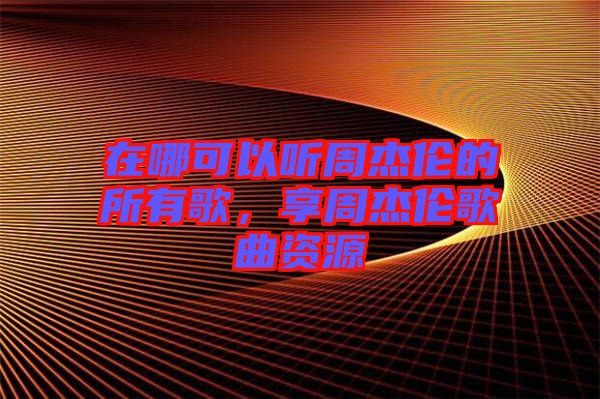 在哪可以聽周杰倫的所有歌，享周杰倫歌曲資源