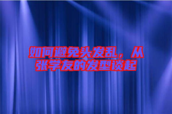 如何避免頭發(fā)亂，從張學(xué)友的發(fā)型談起
